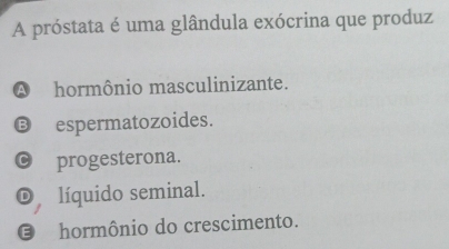 A próstata é uma glândula exócrina que produz
A hormônio masculinizante.
B espermatozoides.
progesterona.
) líquido seminal.
O hormônio do crescimento.