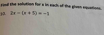 Find the solution for x in each of the given equations. 
10. 2x-(x+5)=-1