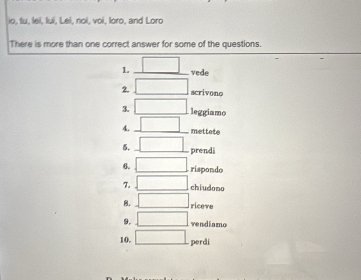 o, tu, leil, lui, Lei, noi, voi, loro, and Loro 
There is more than one correct answer for some of the questions. 
1. _ □  frac circ  vede 
2. □ scrivono 
3. □ leggiamo 
4. _ □  mettete 
5. _ □  prendi 
6. □ rispondo 
7. □ chiudono 
8. □ riceve 
9. □ vendiamo 
10. □ perdi