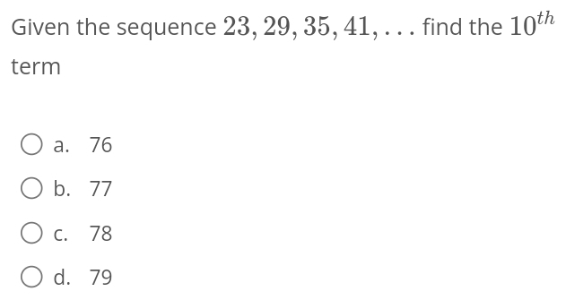 Given the sequence 23, 29, 35, 41, . . . find the 10^(th)
term
a. 76
b. 77
c. 78
d. 79