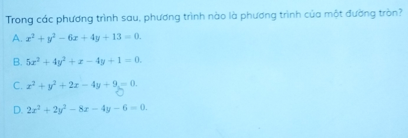 Trong các phương trình sau, phương trình nào là phương trình của một đường tròn?
A. x^2+y^2-6x+4y+13=0.
B. 5x^2+4y^2+x-4y+1=0.
C. x^2+y^2+2x-4y+9=0.
D. 2x^2+2y^2-8x-4y-6=0.