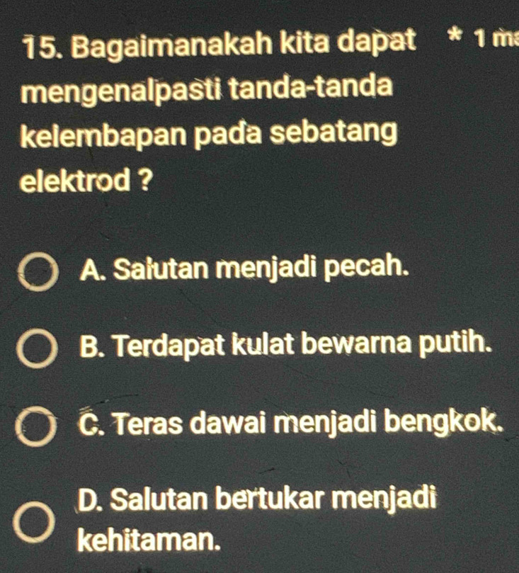 Bagaimanakah kita dapat * 1 m³
mengenalpasti tanda-tanda
kelembapan pada sebatang
elektrod ?
A. Saiutan menjadi pecah.
B. Terdapat kulat bewarna putih.
C. Teras dawai menjadi bengkok.
D. Salutan bertukar menjadi
kehitaman.