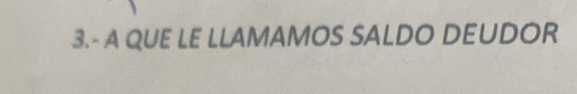 3.- A QUE LE LLAMAMOS SALDO DEUDOR