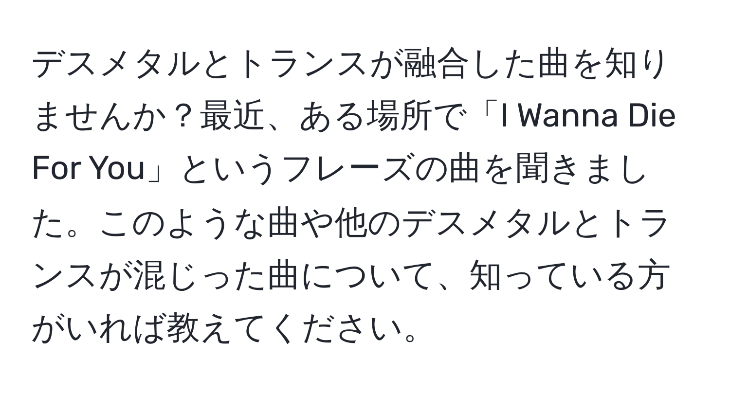 デスメタルとトランスが融合した曲を知りませんか？最近、ある場所で「I Wanna Die For You」というフレーズの曲を聞きました。このような曲や他のデスメタルとトランスが混じった曲について、知っている方がいれば教えてください。