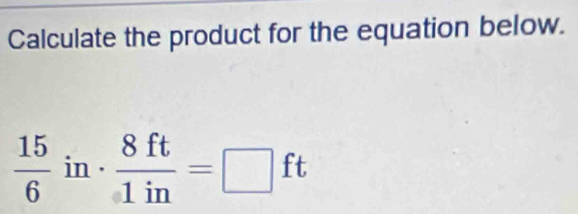 Calculate the product for the equation below.
 15/6  in·  8ft/1in =□ ft