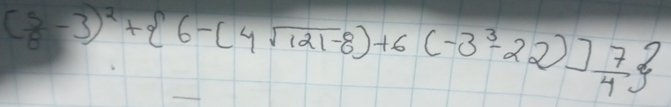 ( 5/8 -3)^2+ 6-(4sqrt(121)-8)+6(-3^3-22)] 7/4 