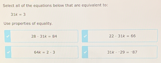 Select all of the equations below that are equivalent to:
31k=3
Use properties of equality.
28· 31k=84
22· 31k=66
64k=2· 3
31k· -29=-87