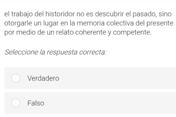 el trabajo del historidor no es descubrir el pasado, sino
otorgarle un lugar en la memoria colectiva del presente
por medio de un relato coherente y competente.
Seleccione la respuesta correcta:
Verdadero
Falso