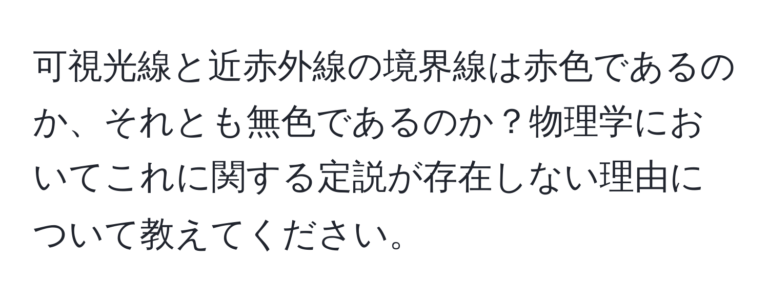 可視光線と近赤外線の境界線は赤色であるのか、それとも無色であるのか？物理学においてこれに関する定説が存在しない理由について教えてください。