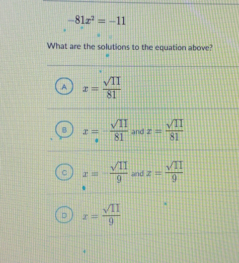 -81x^2=-11
What are the solutions to the equation above?
x= sqrt(11)/81 
x=- sqrt(11)/81  and x= sqrt(11)/81 
x=- sqrt(11)/9  and x= sqrt(11)/9 
x= sqrt(11)/9 