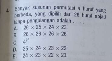 Banyak susunan permutasi 4 huruf yang
berbeda, yang dipilih dari 26 huruf abjad
tanpa pengulangan adalah . . . .
A. 26* 25* 24* 23
B. 26* 26* 26* 26
C. 4^(26)
D. 25* 24* 23* 22
E. 24* 23* 22* 21