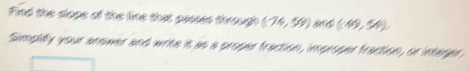 Find the slope of the line that passes through (74,59) and (49,5A)
Simplify your answer and write it as a proper fraction, improper fraction, or intager