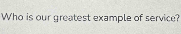 Who is our greatest example of service?