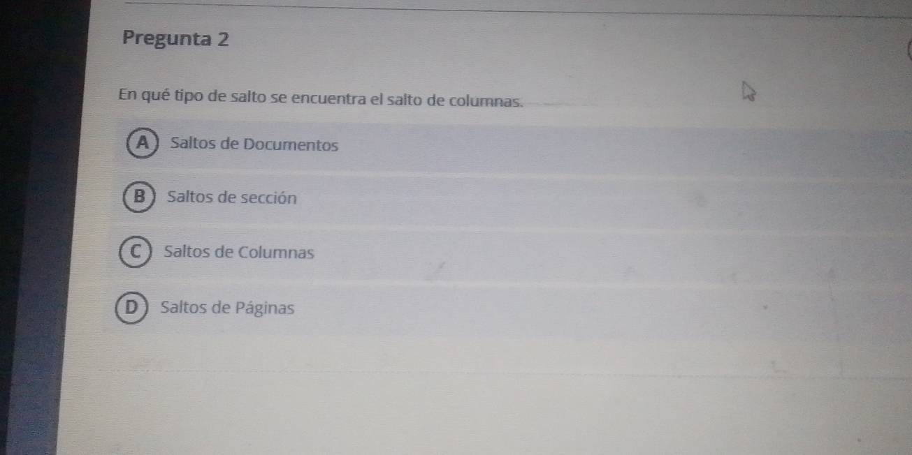 Pregunta 2
En qué tipo de salto se encuentra el salto de columnas.
A  Saltos de Documentos
B Saltos de sección
C Saltos de Columnas
D Saltos de Páginas