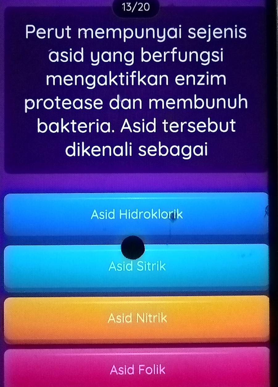 13/20
Perut mempunyai sejenis
asid yang berfungsi
mengaktifkan enzim
protease dan membunuh
bakteria. Asid tersebut
dikenali sebagai
Asid Hidroklorik
Asid Sitrik
Asid Nitrik
Asid Folik