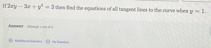 If 2xy-3x+y^4=3 then find the equations of all tangent lines to the curve when y=1. 
Answer Attempt 1 out of 2 
+ Additional Solution No Solution