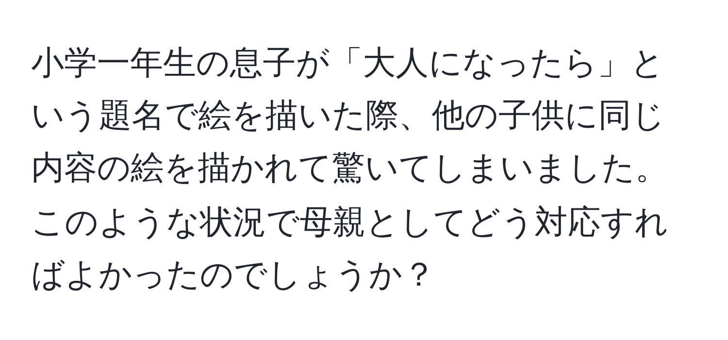 小学一年生の息子が「大人になったら」という題名で絵を描いた際、他の子供に同じ内容の絵を描かれて驚いてしまいました。このような状況で母親としてどう対応すればよかったのでしょうか？