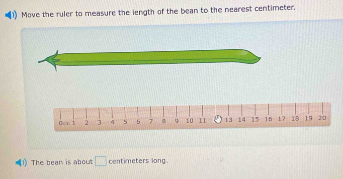 Move the ruler to measure the length of the bean to the nearest centimeter. 
The bean is about □ centimeters long.