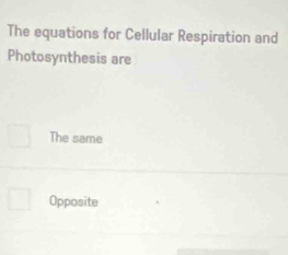 The equations for Cellular Respiration and
Photosynthesis are
The same
Opposite