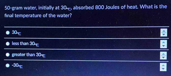 50-gram water, initially at 30_T. , absorbed 800 Joules of heat. What is the
final temperature of the water?
30_T_n
less than 30_T_n
greater than 30_T
-30_Th