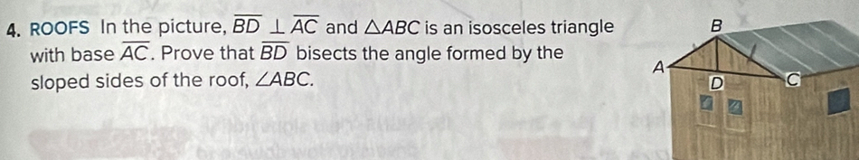 ROOFS In the picture, overline BD⊥ overline AC and △ ABC is an isosceles triangle 
with base overline AC. Prove that overline BD bisects the angle formed by the 
sloped sides of the roof, ∠ ABC.