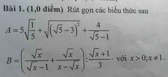 (1,0 điểm) Rút gọn các biểu thức sau
A=5sqrt(frac 1)5+sqrt((sqrt 5)-3)^2+ 4/sqrt(5)-1 
B=( sqrt(x)/sqrt(x)-1 + sqrt(x)/x-sqrt(x) ): (sqrt(x)+1)/3  · với x>0; x!= 1.