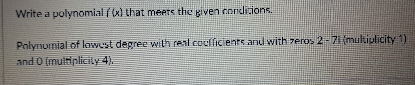 Write a polynomial f(x) that meets the given conditions. 
Polynomial of lowest degree with real coefficients and with zeros 2-7i (multiplicity 1) 
and 0 (multiplicity 4).