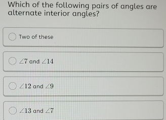 Which of the following pairs of angles are
alternate interior angles?
Two of these
∠ 7 and ∠ 14
∠ 12 and ∠ 9
∠ 13 and ∠ 7