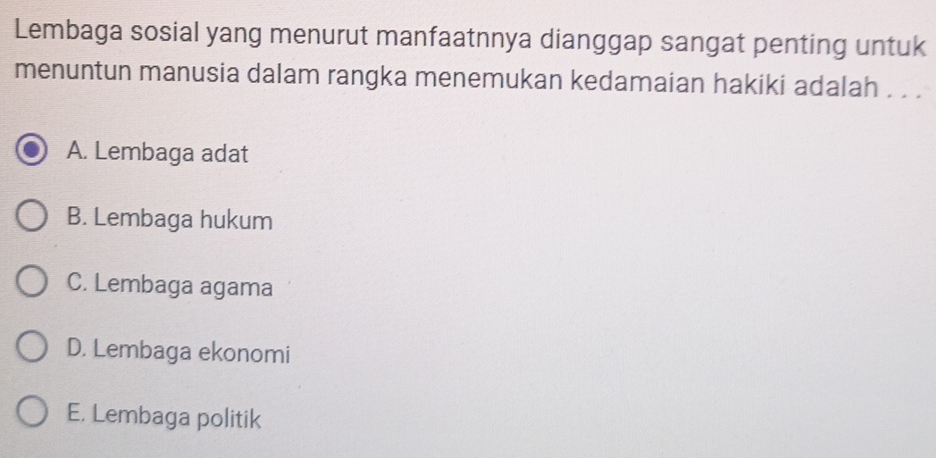 Lembaga sosial yang menurut manfaatnnya dianggap sangat penting untuk
menuntun manusia dalam rangka menemukan kedamaian hakiki adalah . . .
A. Lembaga adat
B. Lembaga hukum
C. Lembaga agama
D. Lembaga ekonomi
E. Lembaga politik