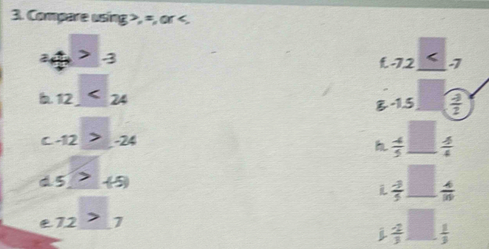 Compare using , =, or
a 3 f -72 _
b 12_ 
B -1.5  (-3)/2 
□
C -12>-24
h  4/5  _  □ /□    A/4 
d s(>+s)
□ 
i  (-3)/5  _ frac  4/10  _
72 7
□ frac □  
j  (-2)/3  _  1/3 