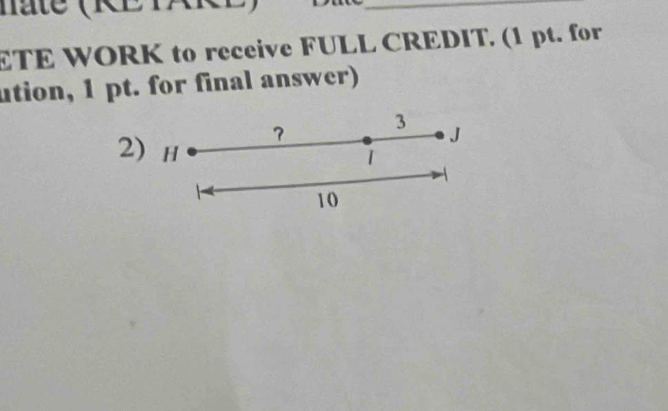 ETE WORK to receive FULL CREDIT. (1 pt. for 
ution, 1 pt. for final answer) 
？
3
J
2) H
1
10