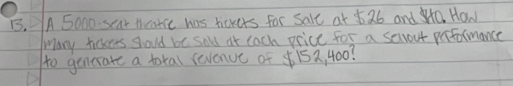 A 5000 sear thcatce has tickers for sale at 526 and 0. How 
Many tickers should be sold at lach price for a sellout parformance 
to generate a tokal revenuc of 152, 400?