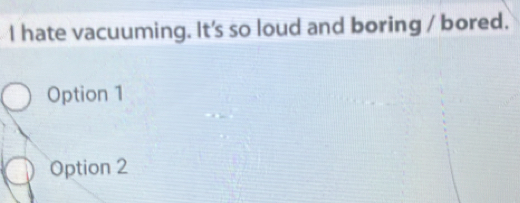 hate vacuuming. It's so loud and boring / bored.
Option 1
Option 2