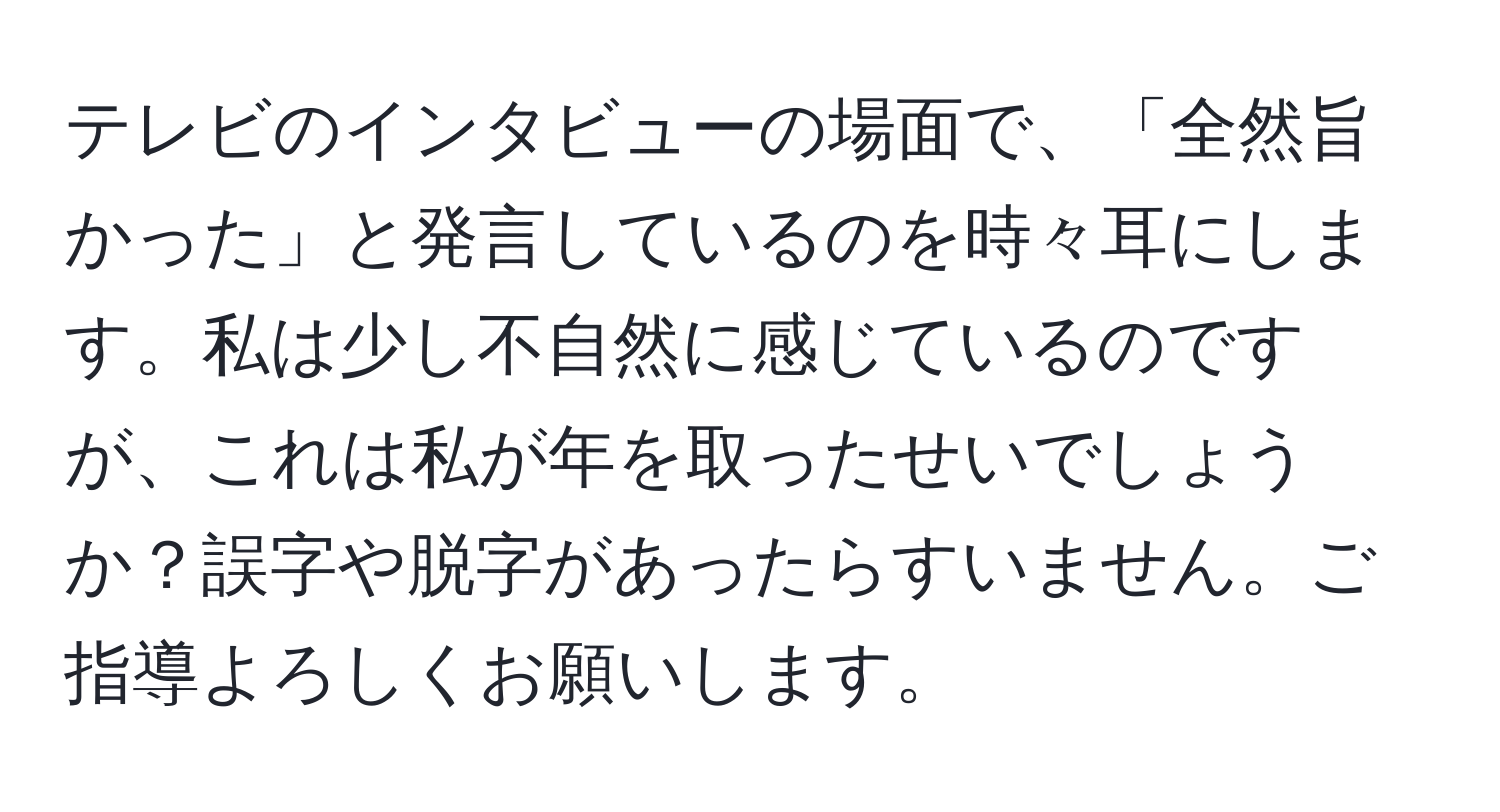 テレビのインタビューの場面で、「全然旨かった」と発言しているのを時々耳にします。私は少し不自然に感じているのですが、これは私が年を取ったせいでしょうか？誤字や脱字があったらすいません。ご指導よろしくお願いします。