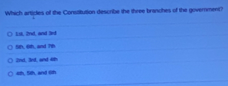 Which articles of the Constitution describe the three branches of the government?
1sl, 2nd, and 3rd
5th, 6th, and 7th
2nd, 3rd, and 4th
4th, 5th, and 6th