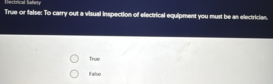 Electrical Safety
True or false: To carry out a visual inspection of electrical equipment you must be an electrician.
True
False