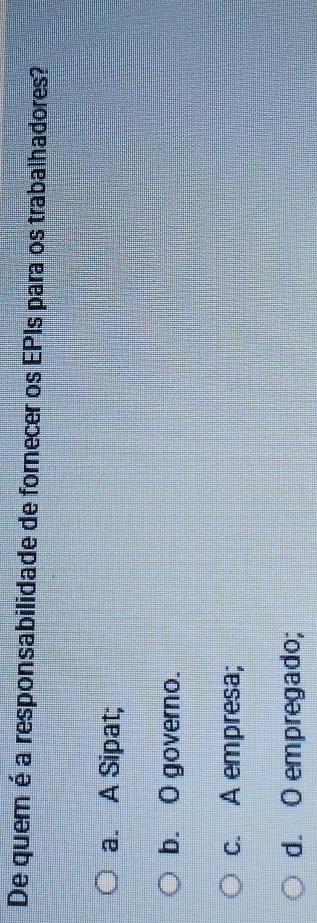 De quem é a responsabilidade de fornecer os EPIs para os trabalhadores?
a. A Sipat;
b. O governo.
c. A empresa;
d. O empregado;