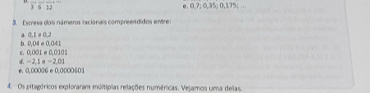 1 e. 0.7; 0,35; 0,175; ..
3. Escreva dois námeros racionais compreendidos entre
a. 0,E σ 0, 2
h 0.04e0.041
0.001=0.0101
-2.1a-2.0a
0,00006+0,0000601
4. Os pitagóricos exploraram múltipias relações numéricas. Vejamos uma delas.