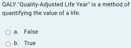 QALY "Quality-Adjusted Life Year" is a method of
quantifying the value of a life.
a. False
b. True