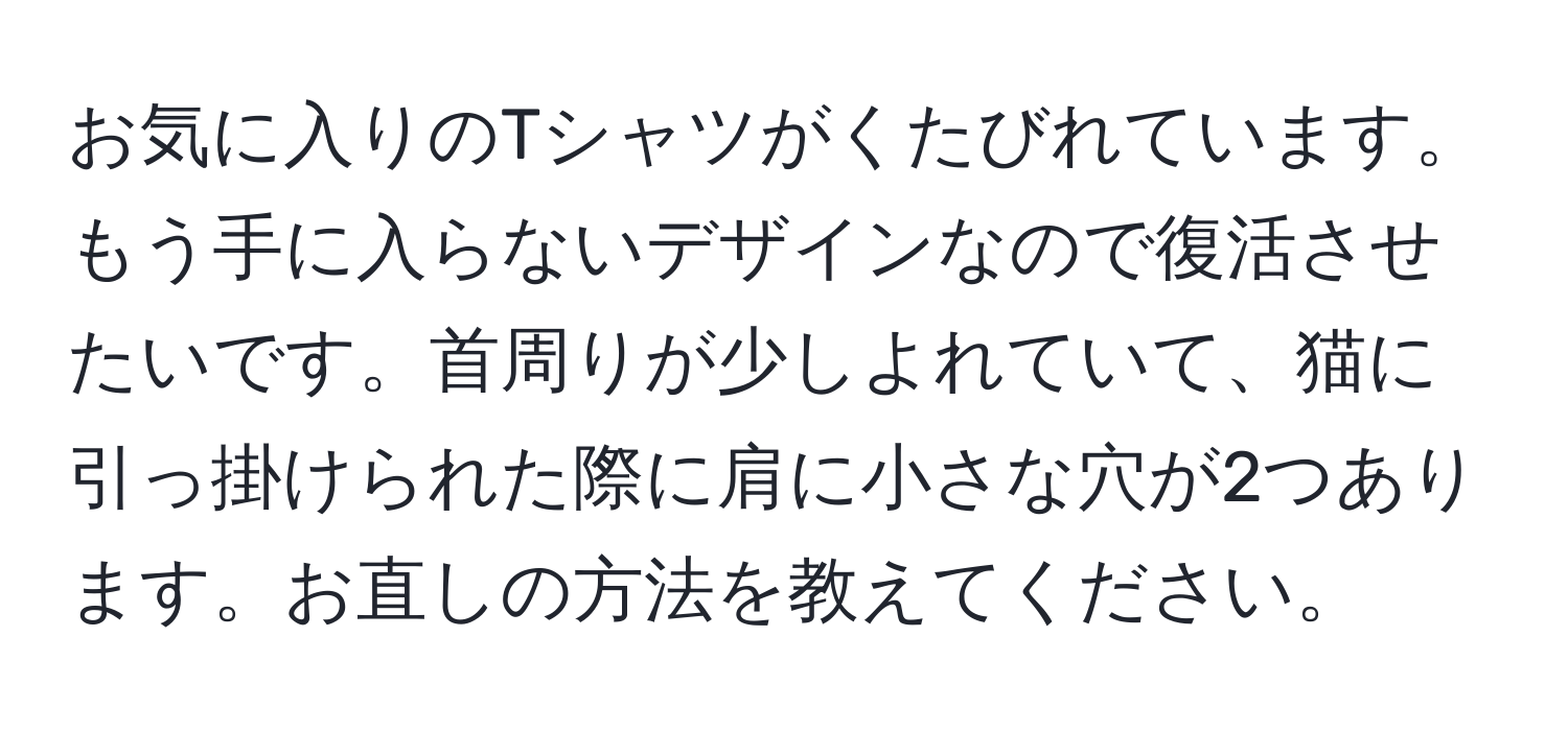 お気に入りのTシャツがくたびれています。もう手に入らないデザインなので復活させたいです。首周りが少しよれていて、猫に引っ掛けられた際に肩に小さな穴が2つあります。お直しの方法を教えてください。