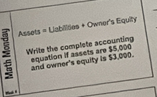 Assets = Liabilities + Owner's Equity 
Write the complete accounting 
equation if assets are $5,000
and owner's equity is $3,000.