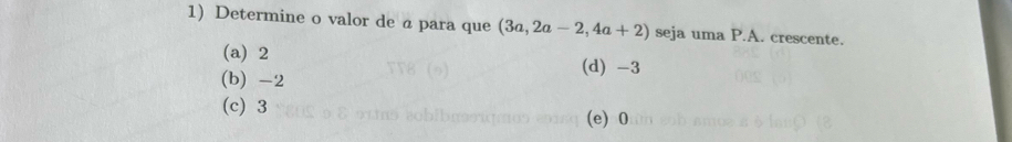 Determine o valor de a para que (3a,2a-2,4a+2) seja uma P.A. crescente.
(a) 2
(b) -2
(d) -3
(c) 3
(e) 0