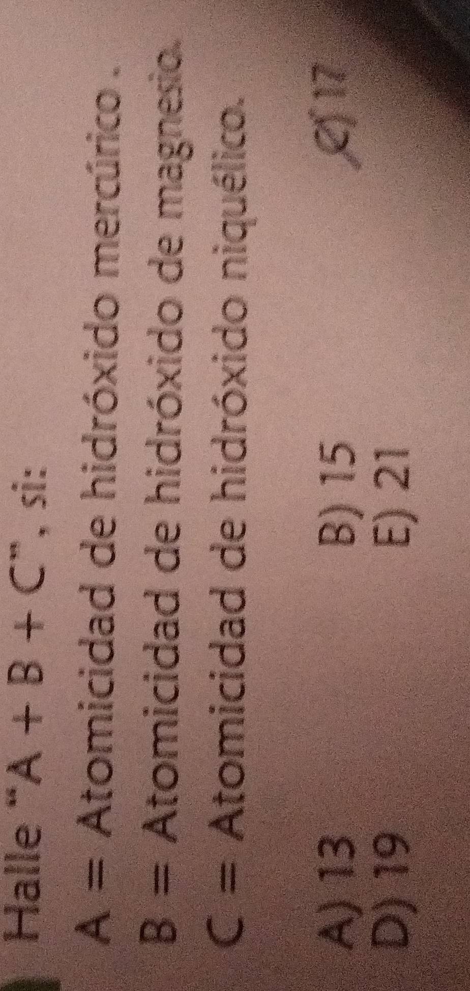 Halle “ A+B+C'' , si:
A= Atomicidad de hidróxido mercúrico .
B= Atomicidad de hidróxido de magnesio.
C= Atomicidad de hidróxido niquélico.
A) 13 B) 15 £ 17
D) 19 E) 21