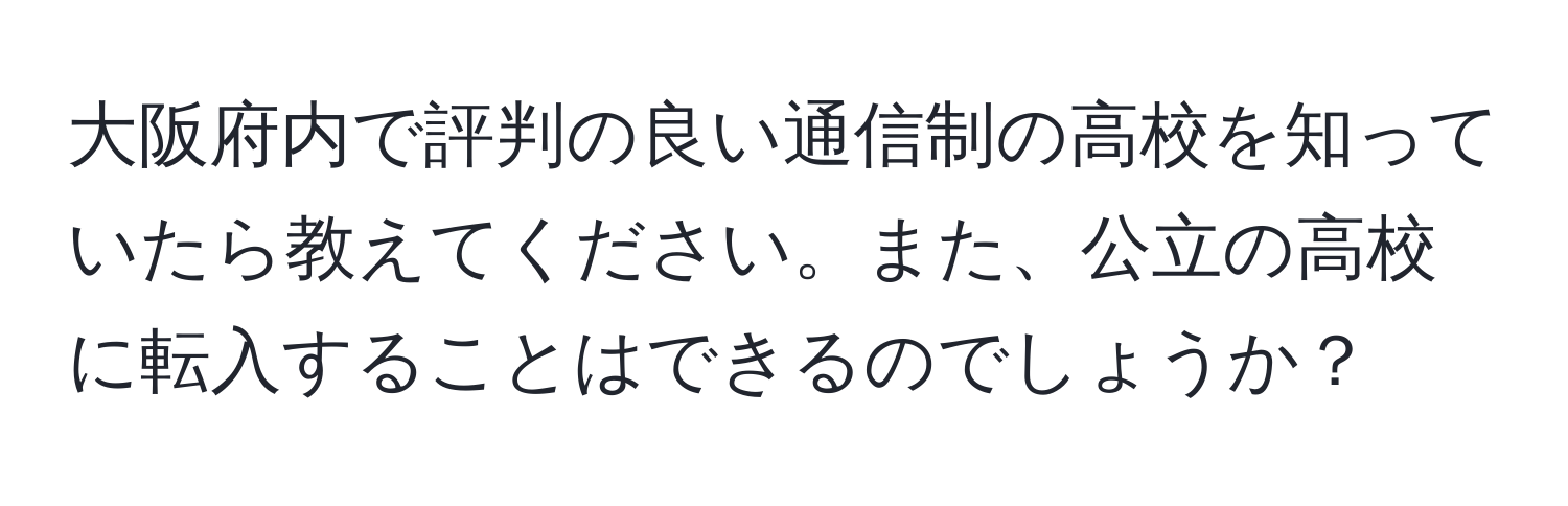 大阪府内で評判の良い通信制の高校を知っていたら教えてください。また、公立の高校に転入することはできるのでしょうか？