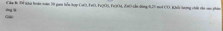 Cầu 8: Để khữ hoàn toàn 30 gam hỗn hợp CuO, FeO, Fe2O3, Fe3O4, ZnO cần dùng 0, 25 mol CO. Khối lượng chất rắn sau phản 
ứng là 
Giải: