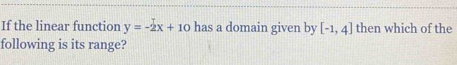 If the linear function y=-2x+10 has a domain given by [-1,4] then which of the 
following is its range?