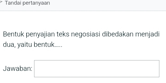 Tandai pertanyaan 
Bentuk penyajian teks negosiasi dibedakan menjadi 
dua, yaitu bentuk..... 
Jawaban: □