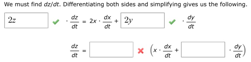 We must find dz/dt. Differentiating both sides and simplifying gives us the following.
2z
 dz/dt =2x·  dx/dt + 2y.  dy/dt 
 dz/dt =□ * (x·  dx/dt +□ ·  dy/dt )