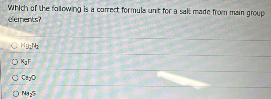 Which of the following is a correct formula unit for a salt made from main group
elements?
Mg_2N_2
K_2F
Ca_2O
Na_2S