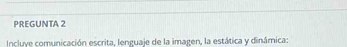 PREGUNTA 2 
Incluye comunicación escrita, lenguaje de la imagen, la estática y dinámica: